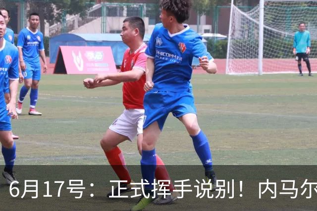 6月17号：正式挥手说别！内马尔做出惊人决定，巴西男足鼎力支持